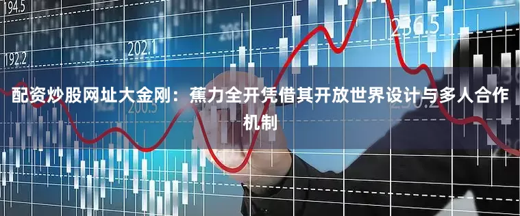 配资炒股网址大金刚：蕉力全开凭借其开放世界设计与多人合作机制