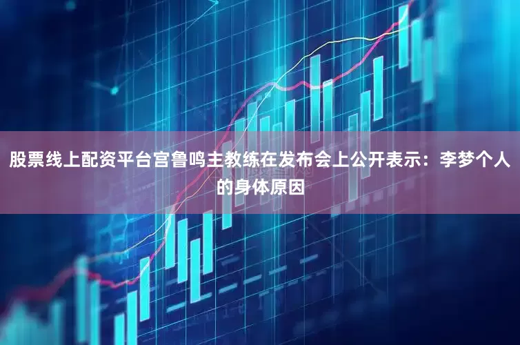 股票线上配资平台宫鲁鸣主教练在发布会上公开表示：李梦个人的身体原因