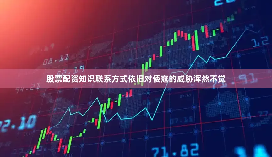 股票配资知识联系方式依旧对倭寇的威胁浑然不觉