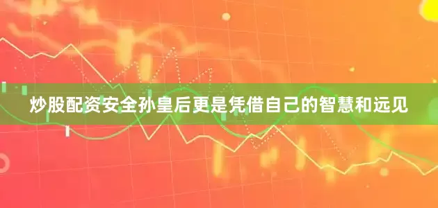 炒股配资安全孙皇后更是凭借自己的智慧和远见