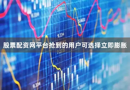 股票配资网平台抢到的用户可选择立即膨胀