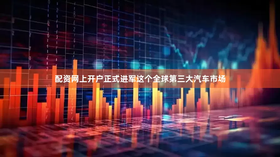 配资网上开户正式进军这个全球第三大汽车市场