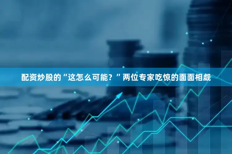 配资炒股的“这怎么可能？”两位专家吃惊的面面相觑