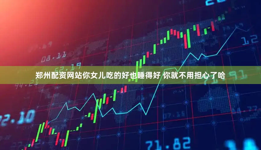 郑州配资网站你女儿吃的好也睡得好 你就不用担心了哈