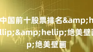 中国前十股票排名　　&hellip;&hellip;　　绝美壁画