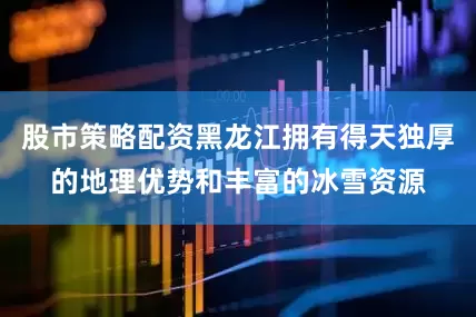 股市策略配资黑龙江拥有得天独厚的地理优势和丰富的冰雪资源