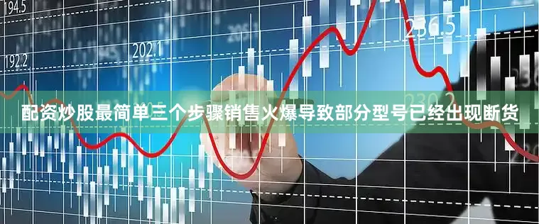 配资炒股最简单三个步骤销售火爆导致部分型号已经出现断货