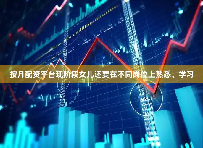 按月配资平台现阶段女儿还要在不同岗位上熟悉、学习