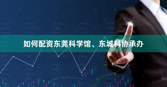 如何配资东莞科学馆、东城科协承办