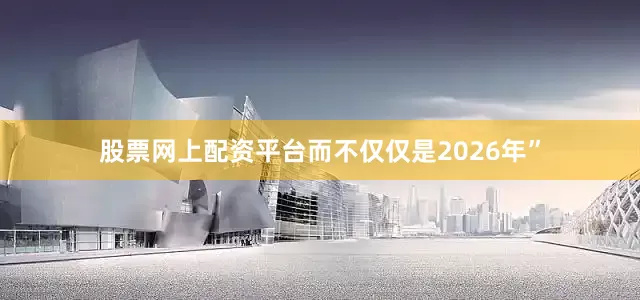 股票网上配资平台而不仅仅是2026年”