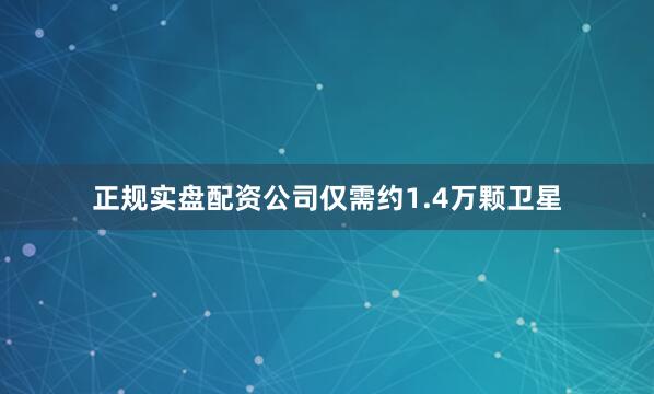 正规实盘配资公司仅需约1.4万颗卫星