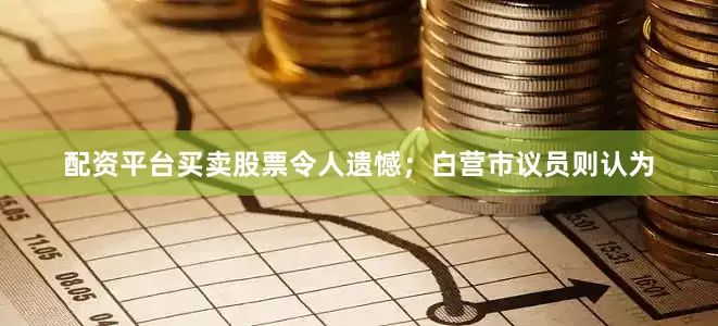配资平台买卖股票令人遗憾；白营市议员则认为