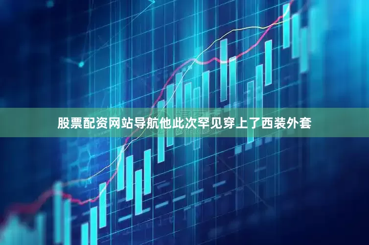 股票配资网站导航他此次罕见穿上了西装外套