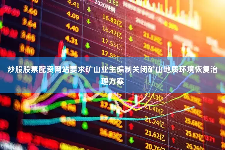 炒股股票配资网站要求矿山业主编制关闭矿山地质环境恢复治理方案