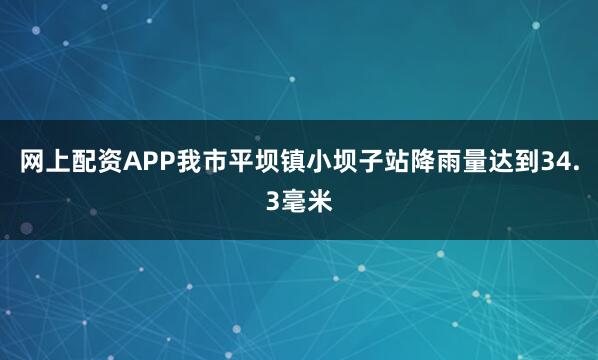网上配资APP我市平坝镇小坝子站降雨量达到34.3毫米