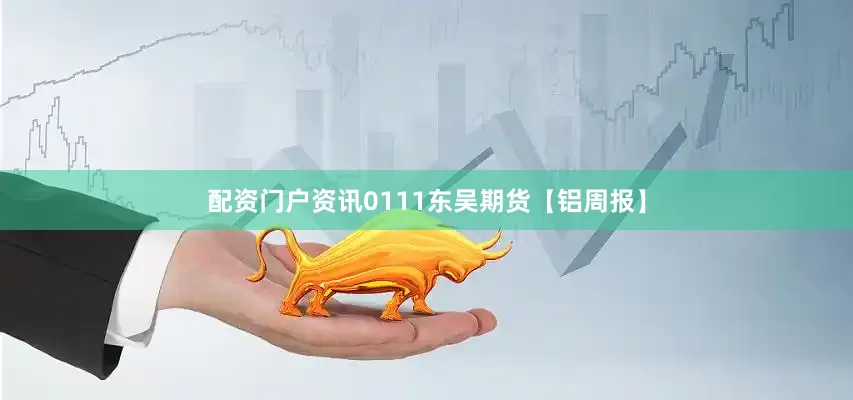 配资门户资讯0111东吴期货【铝周报】