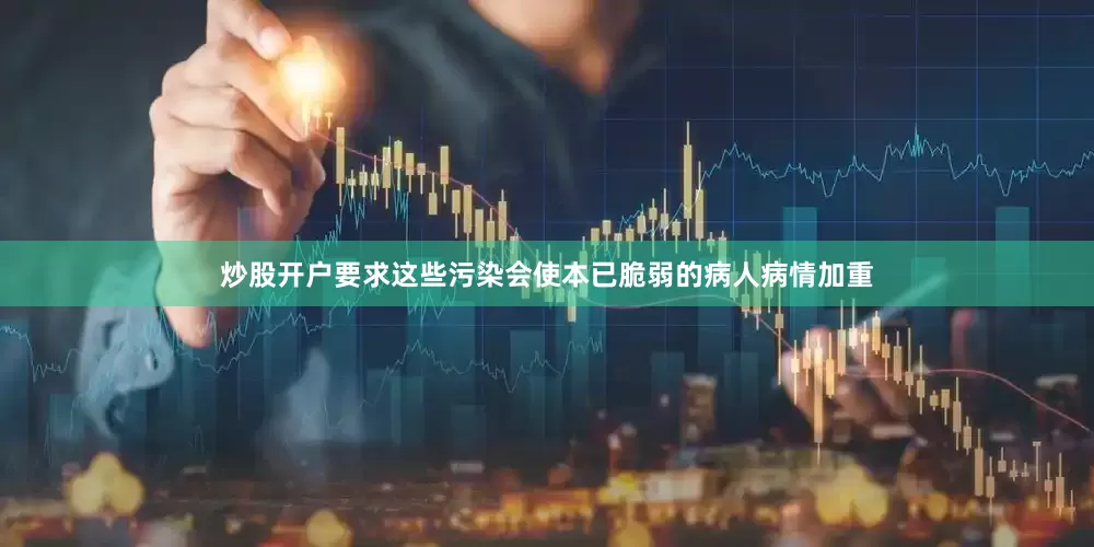 炒股开户要求这些污染会使本已脆弱的病人病情加重