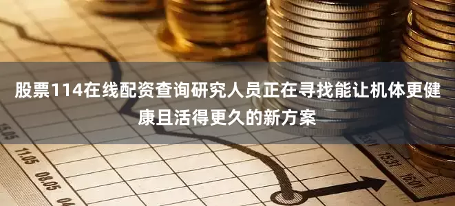 股票114在线配资查询研究人员正在寻找能让机体更健康且活得更久的新方案