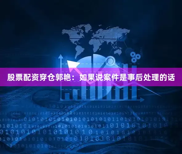 股票配资穿仓郭艳：如果说案件是事后处理的话