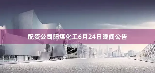 配资公司阳煤化工6月24日晚间公告