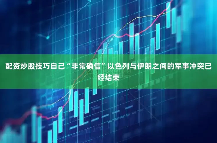 配资炒股技巧自己“非常确信”以色列与伊朗之间的军事冲突已经结束
