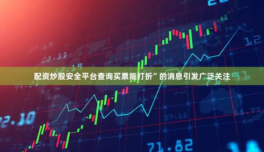 配资炒股安全平台查询买票能打折”的消息引发广泛关注