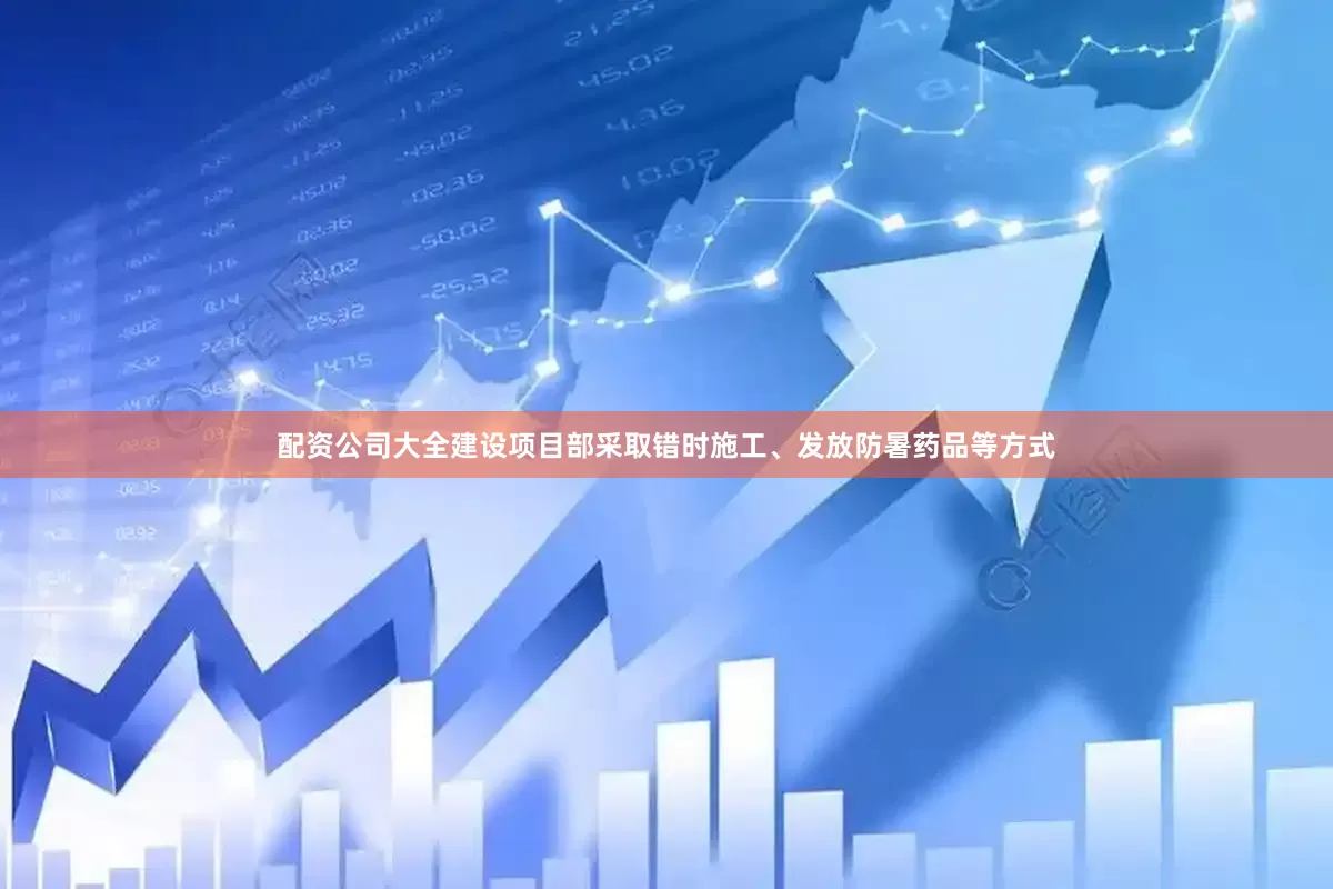配资公司大全建设项目部采取错时施工、发放防暑药品等方式