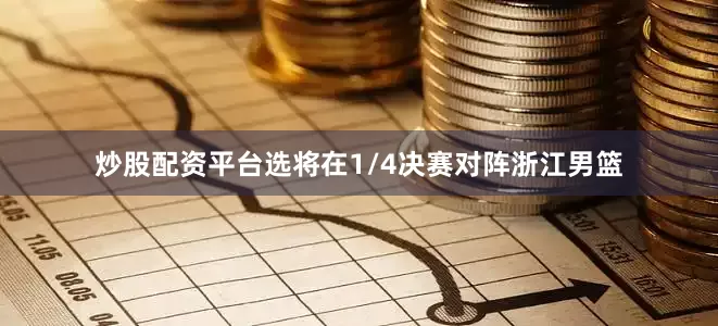 炒股配资平台选将在1/4决赛对阵浙江男篮