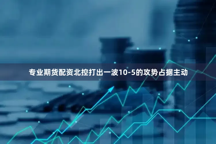 专业期货配资北控打出一波10-5的攻势占据主动