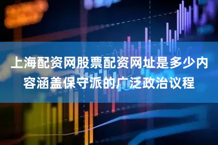 上海配资网股票配资网址是多少内容涵盖保守派的广泛政治议程