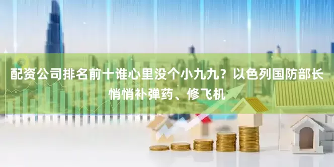 配资公司排名前十谁心里没个小九九？以色列国防部长悄悄补弹药、修飞机