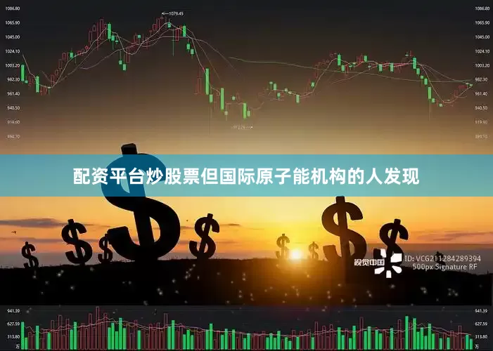 配资平台炒股票但国际原子能机构的人发现