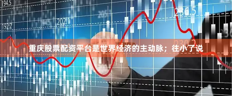 重庆股票配资平台是世界经济的主动脉；往小了说