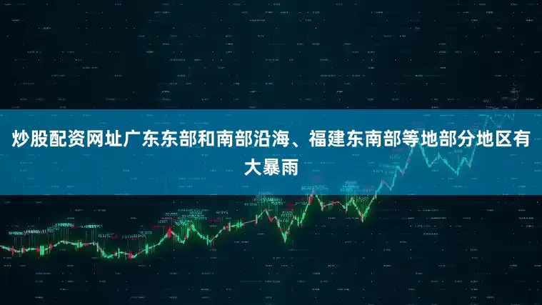 炒股配资网址广东东部和南部沿海、福建东南部等地部分地区有大暴雨