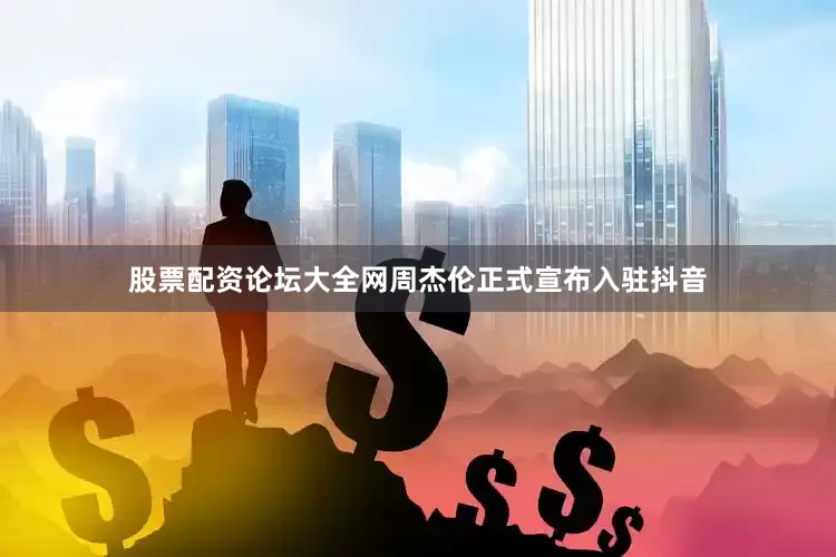 股票配资论坛大全网周杰伦正式宣布入驻抖音