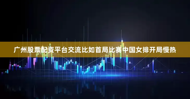 广州股票配资平台交流比如首局比赛中国女排开局慢热