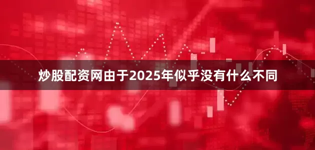 炒股配资网由于2025年似乎没有什么不同