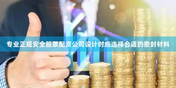 专业正规安全股票配资公司设计时应选择合适的密封材料