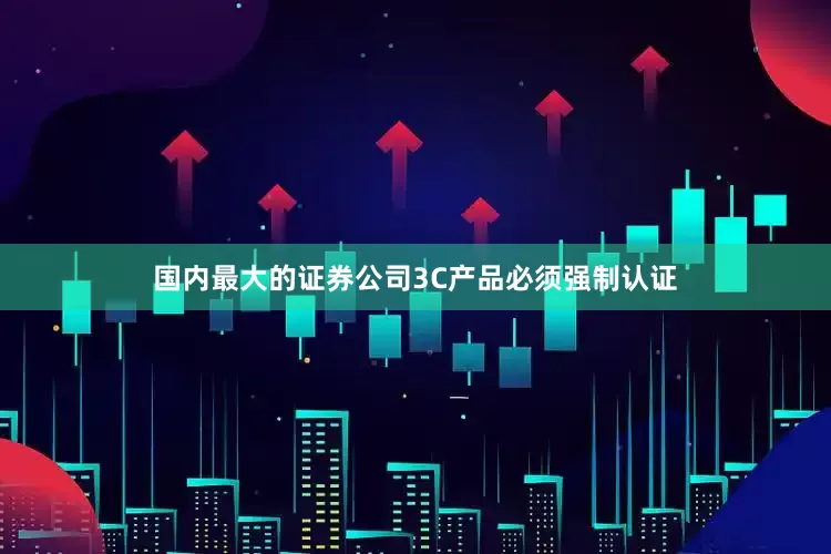 国内最大的证券公司3C产品必须强制认证