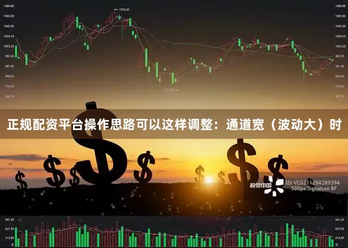 正规配资平台操作思路可以这样调整：通道宽（波动大）时