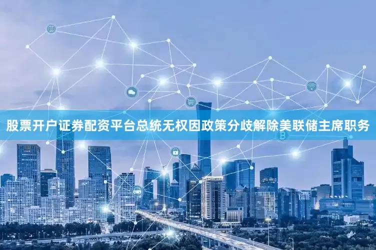 股票开户证券配资平台总统无权因政策分歧解除美联储主席职务