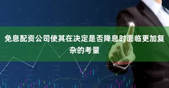 免息配资公司使其在决定是否降息时面临更加复杂的考量