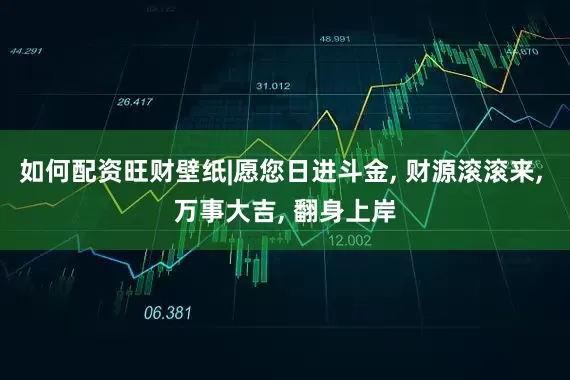 如何配资旺财壁纸|愿您日进斗金, 财源滚滚来, 万事大吉, 翻身上岸