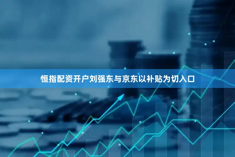 恒指配资开户刘强东与京东以补贴为切入口
