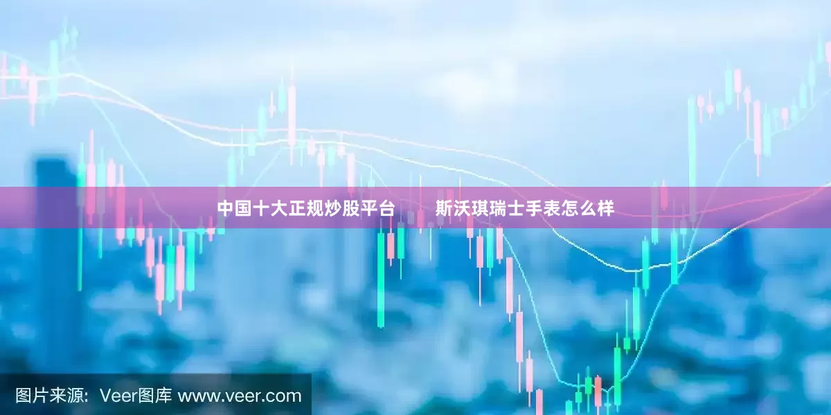 中国十大正规炒股平台        斯沃琪瑞士手表怎么样