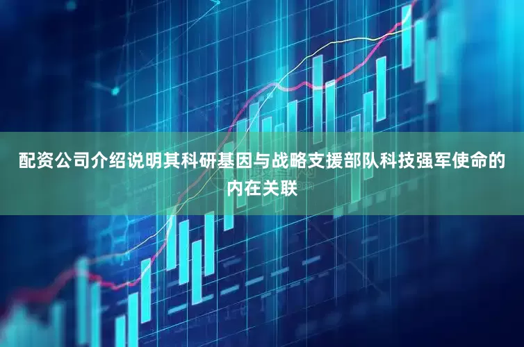 配资公司介绍说明其科研基因与战略支援部队科技强军使命的内在关联