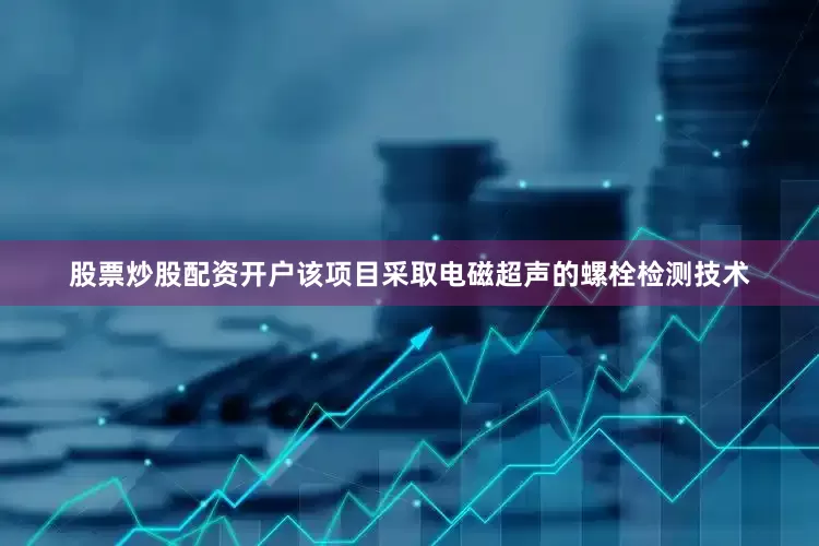 股票炒股配资开户该项目采取电磁超声的螺栓检测技术