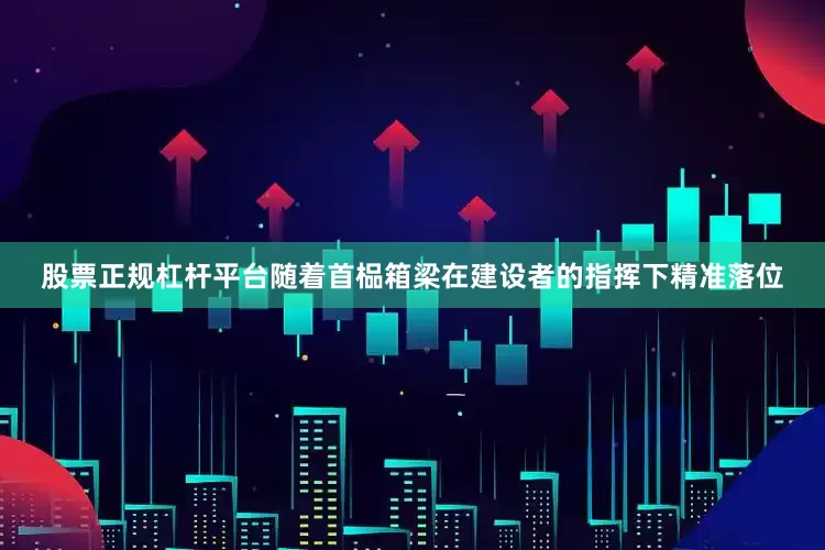 股票正规杠杆平台随着首榀箱梁在建设者的指挥下精准落位