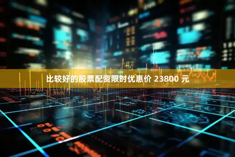 比较好的股票配资限时优惠价 23800 元