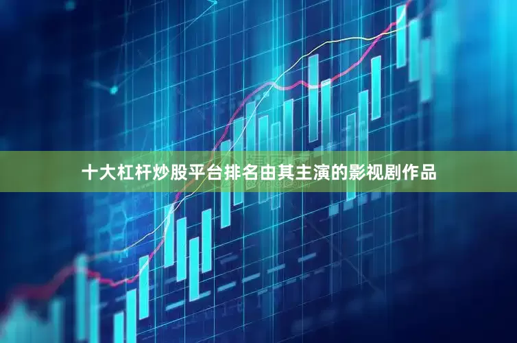 十大杠杆炒股平台排名由其主演的影视剧作品